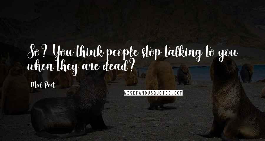 Mal Peet Quotes: So? You think people stop talking to you when they are dead?