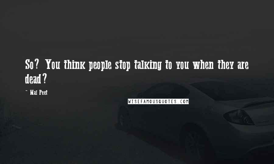 Mal Peet Quotes: So? You think people stop talking to you when they are dead?