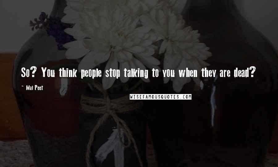 Mal Peet Quotes: So? You think people stop talking to you when they are dead?