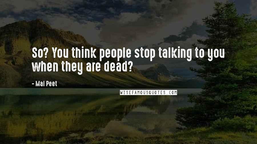 Mal Peet Quotes: So? You think people stop talking to you when they are dead?