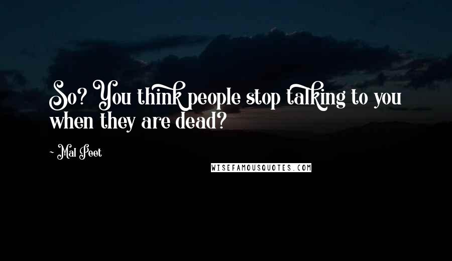 Mal Peet Quotes: So? You think people stop talking to you when they are dead?