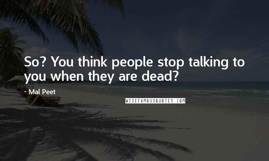 Mal Peet Quotes: So? You think people stop talking to you when they are dead?