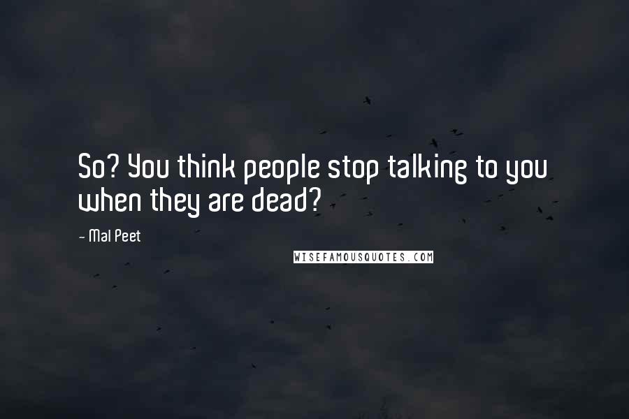 Mal Peet Quotes: So? You think people stop talking to you when they are dead?