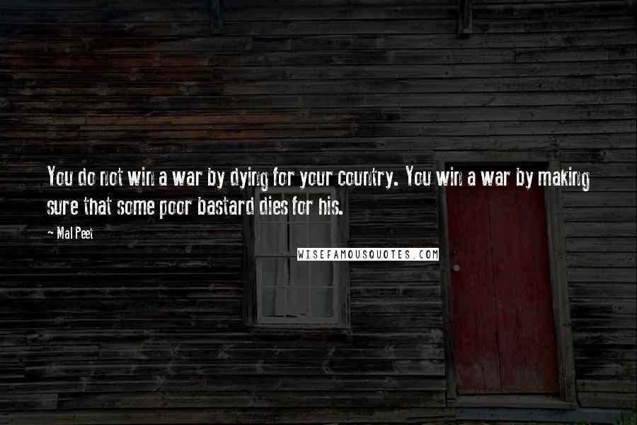 Mal Peet Quotes: You do not win a war by dying for your country. You win a war by making sure that some poor bastard dies for his.