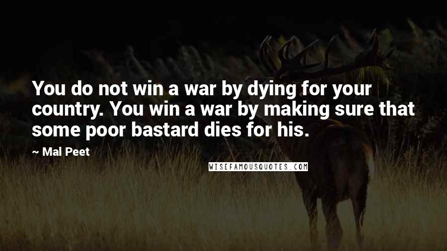 Mal Peet Quotes: You do not win a war by dying for your country. You win a war by making sure that some poor bastard dies for his.