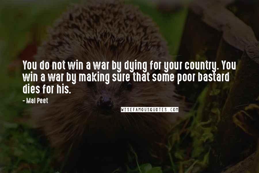 Mal Peet Quotes: You do not win a war by dying for your country. You win a war by making sure that some poor bastard dies for his.