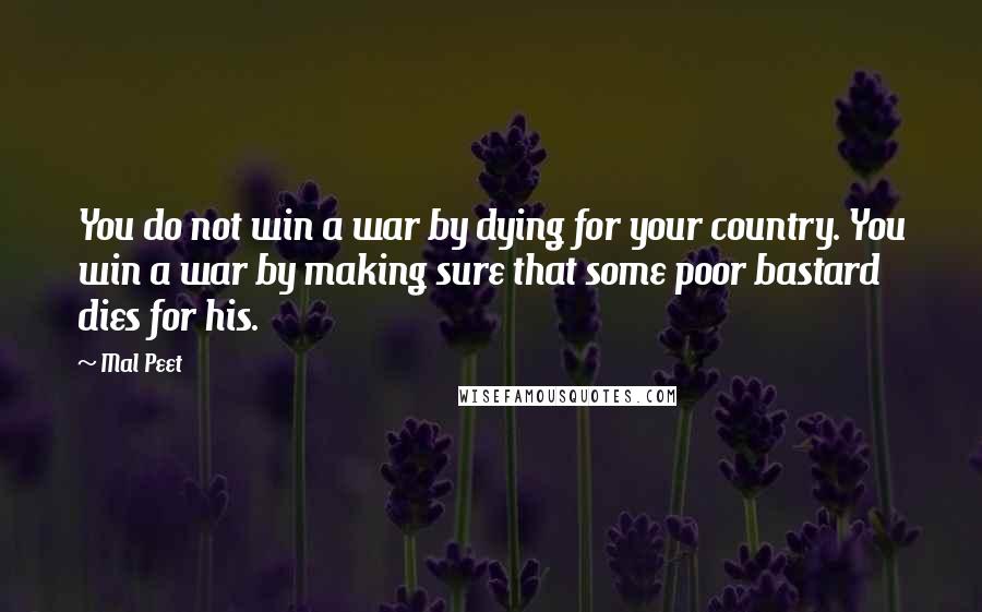 Mal Peet Quotes: You do not win a war by dying for your country. You win a war by making sure that some poor bastard dies for his.