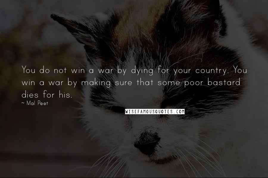 Mal Peet Quotes: You do not win a war by dying for your country. You win a war by making sure that some poor bastard dies for his.