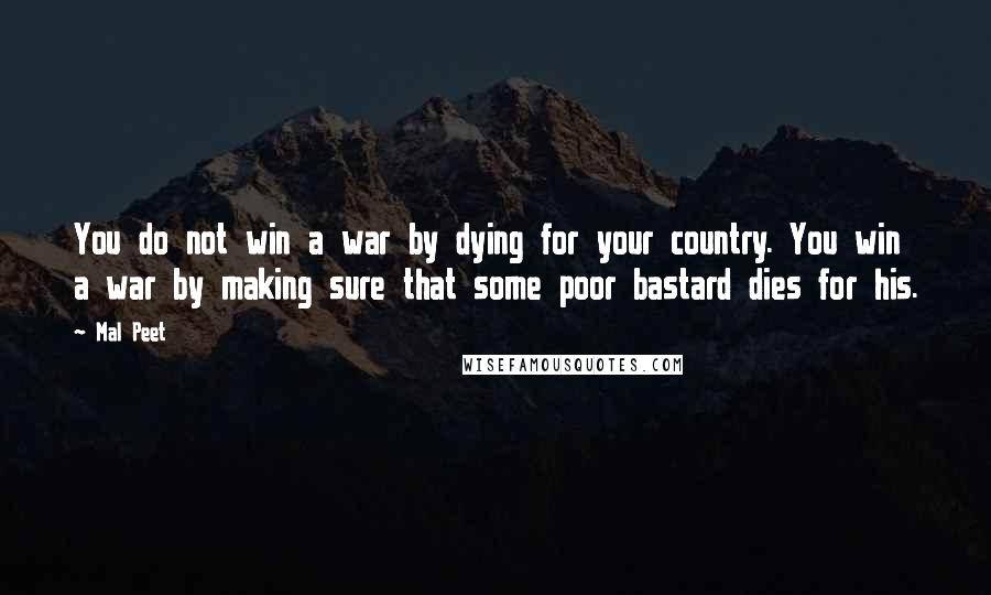 Mal Peet Quotes: You do not win a war by dying for your country. You win a war by making sure that some poor bastard dies for his.