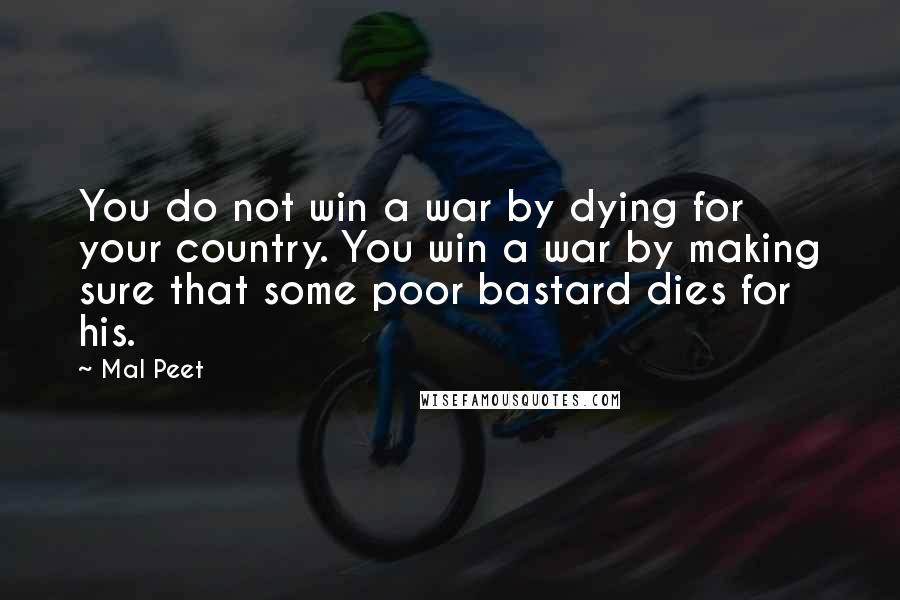 Mal Peet Quotes: You do not win a war by dying for your country. You win a war by making sure that some poor bastard dies for his.