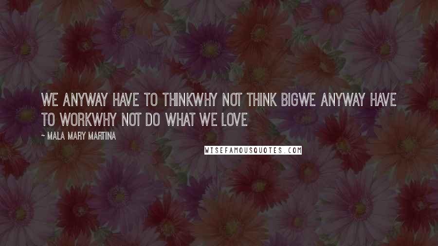 Mala Mary Martina Quotes: We anyway have to THINKWhy not think BIGWe anyway have to WORKWhy not do what we LOVE