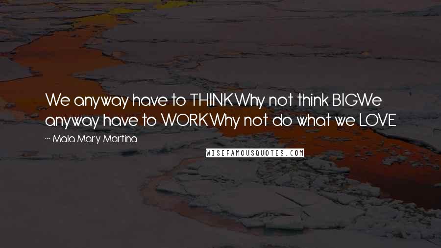 Mala Mary Martina Quotes: We anyway have to THINKWhy not think BIGWe anyway have to WORKWhy not do what we LOVE