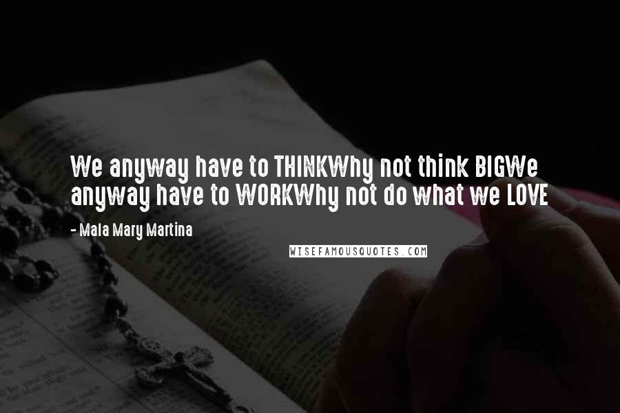 Mala Mary Martina Quotes: We anyway have to THINKWhy not think BIGWe anyway have to WORKWhy not do what we LOVE