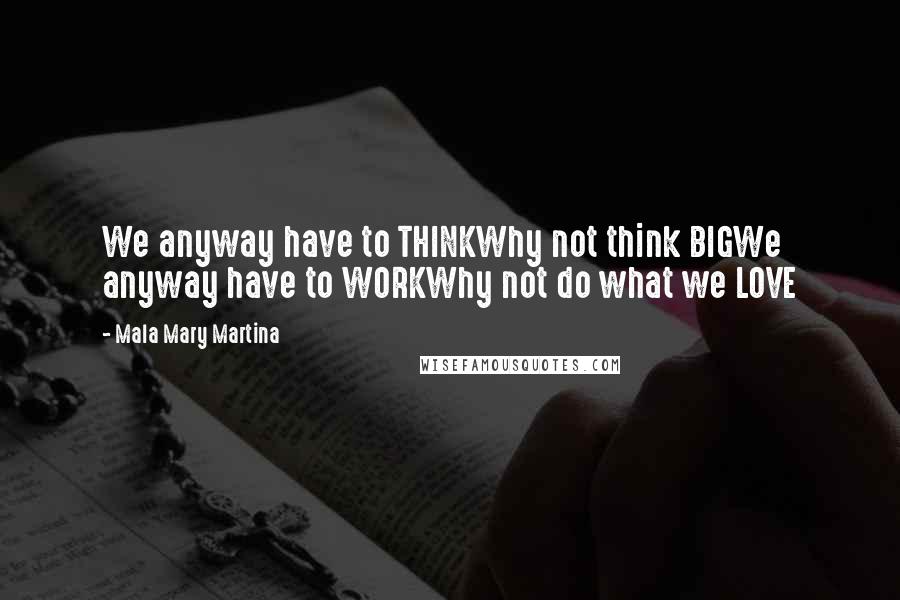 Mala Mary Martina Quotes: We anyway have to THINKWhy not think BIGWe anyway have to WORKWhy not do what we LOVE