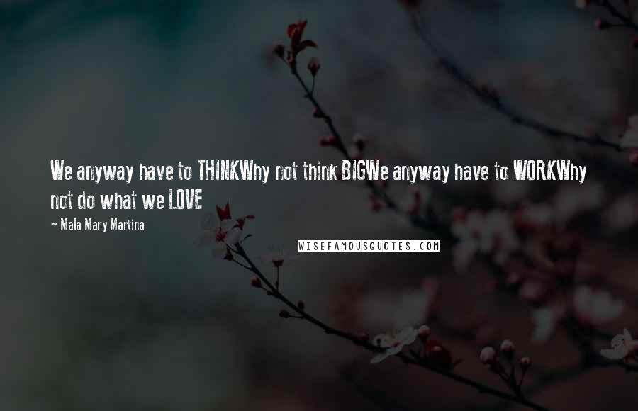 Mala Mary Martina Quotes: We anyway have to THINKWhy not think BIGWe anyway have to WORKWhy not do what we LOVE