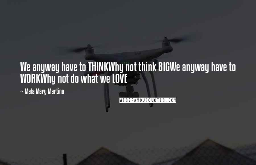 Mala Mary Martina Quotes: We anyway have to THINKWhy not think BIGWe anyway have to WORKWhy not do what we LOVE