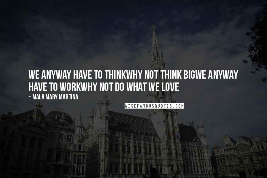 Mala Mary Martina Quotes: We anyway have to THINKWhy not think BIGWe anyway have to WORKWhy not do what we LOVE