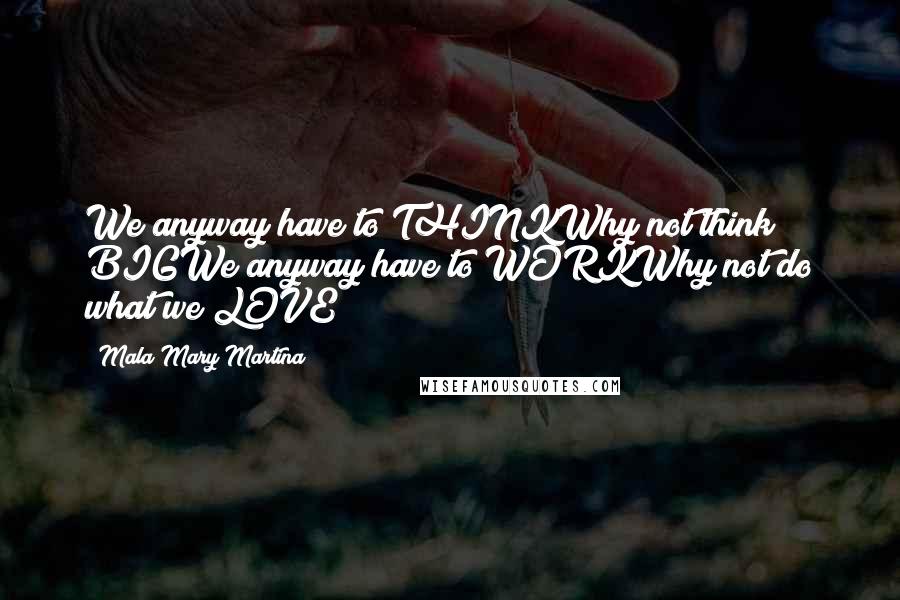 Mala Mary Martina Quotes: We anyway have to THINKWhy not think BIGWe anyway have to WORKWhy not do what we LOVE