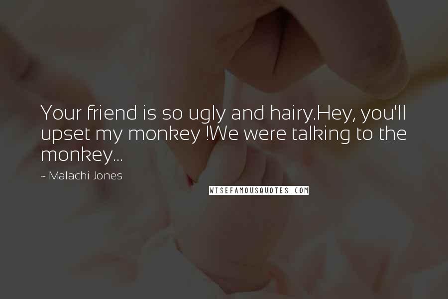 Malachi Jones Quotes: Your friend is so ugly and hairy.Hey, you'll upset my monkey !We were talking to the monkey...