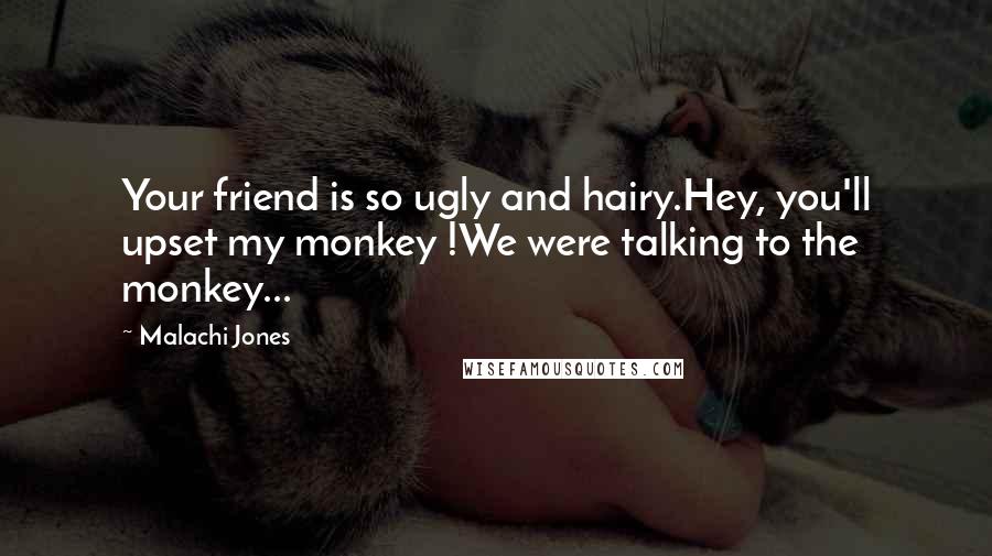 Malachi Jones Quotes: Your friend is so ugly and hairy.Hey, you'll upset my monkey !We were talking to the monkey...