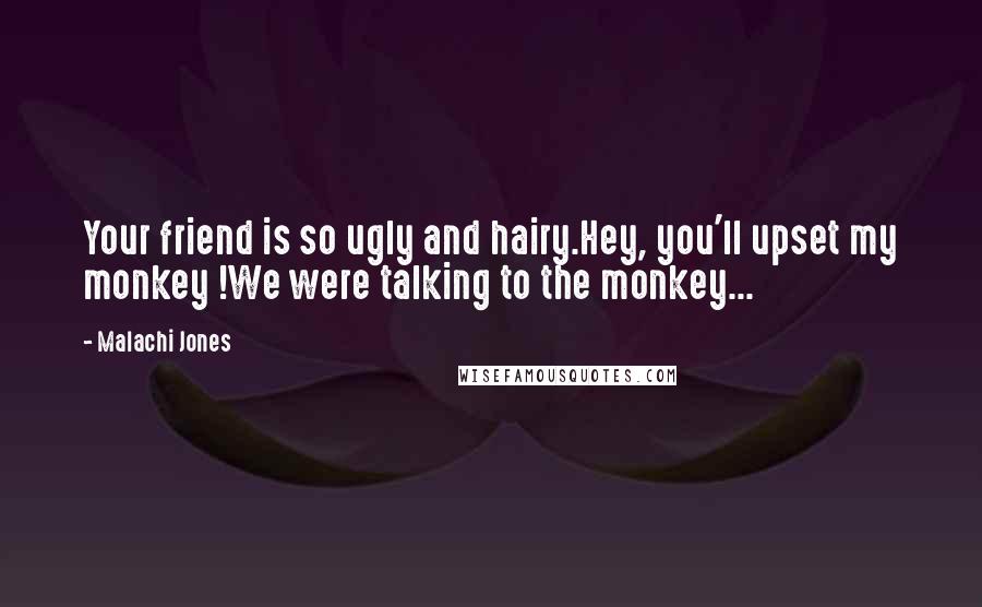 Malachi Jones Quotes: Your friend is so ugly and hairy.Hey, you'll upset my monkey !We were talking to the monkey...
