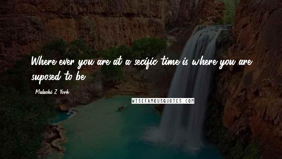 Malachi Z. York Quotes: Where ever you are at a secific time is where you are suposed to be!