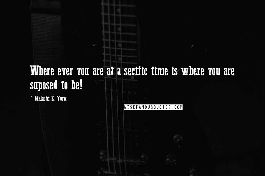 Malachi Z. York Quotes: Where ever you are at a secific time is where you are suposed to be!