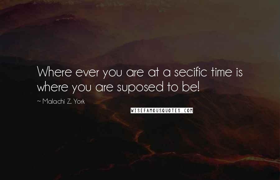 Malachi Z. York Quotes: Where ever you are at a secific time is where you are suposed to be!