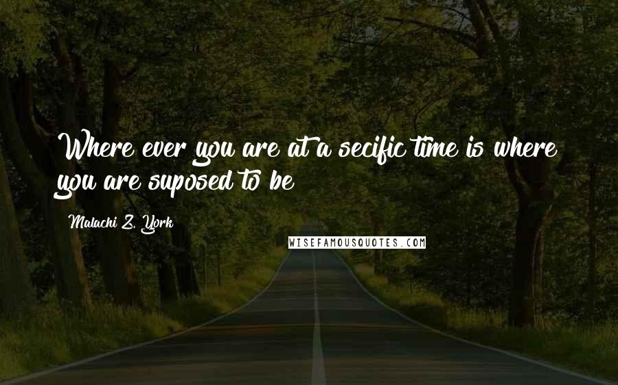 Malachi Z. York Quotes: Where ever you are at a secific time is where you are suposed to be!