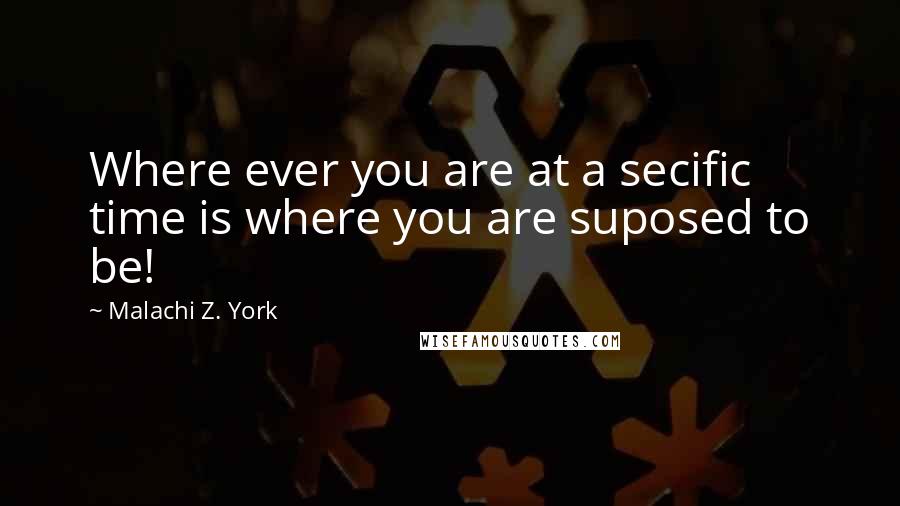 Malachi Z. York Quotes: Where ever you are at a secific time is where you are suposed to be!