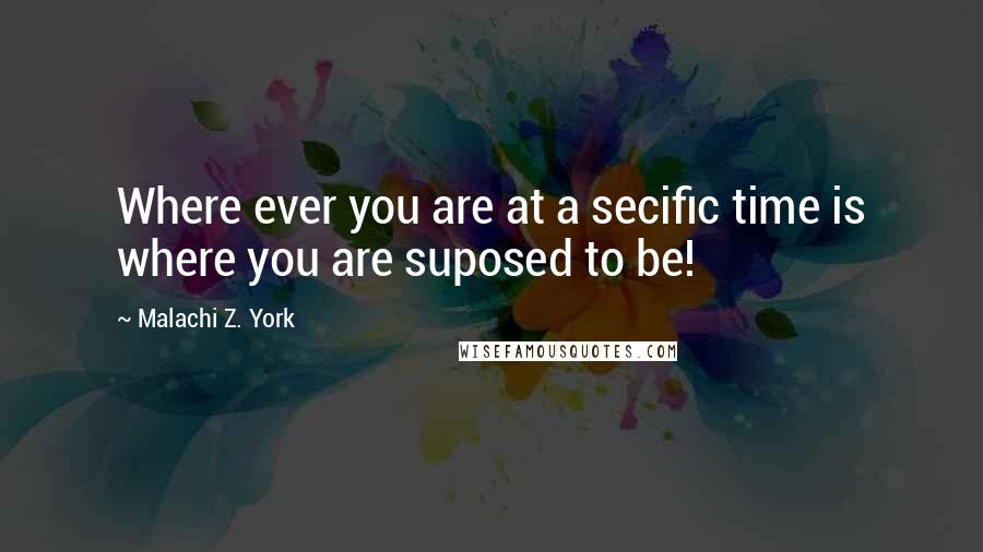 Malachi Z. York Quotes: Where ever you are at a secific time is where you are suposed to be!