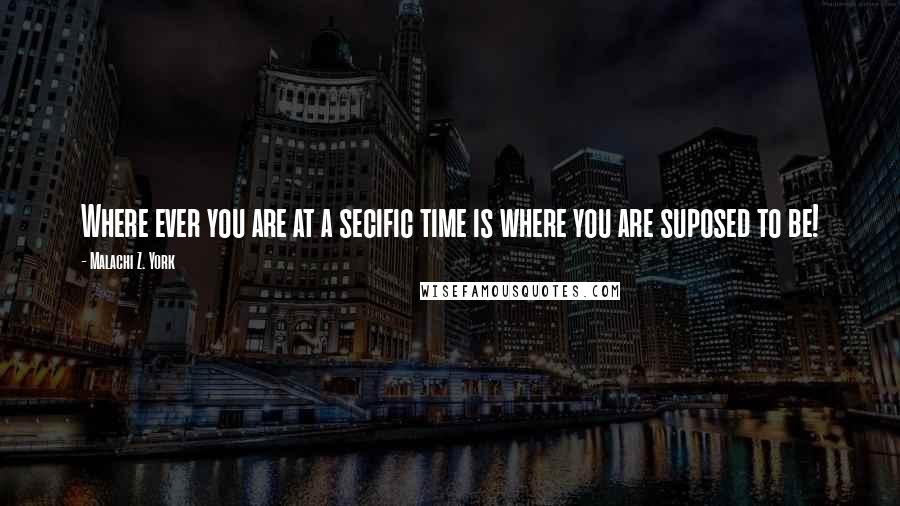 Malachi Z. York Quotes: Where ever you are at a secific time is where you are suposed to be!