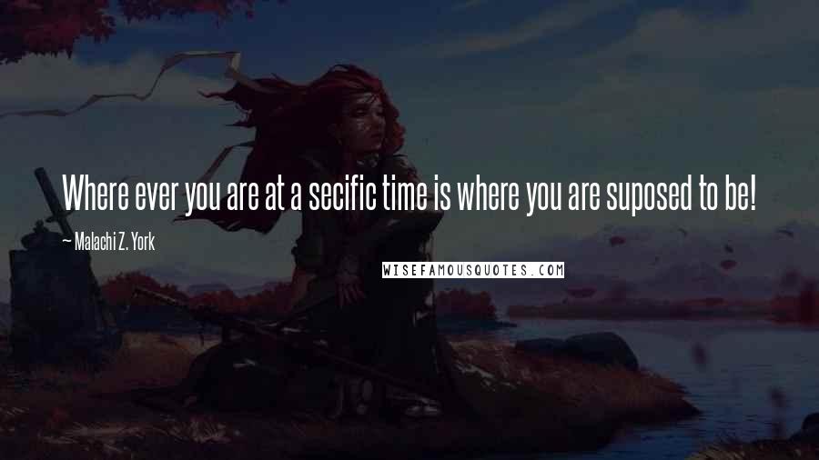 Malachi Z. York Quotes: Where ever you are at a secific time is where you are suposed to be!