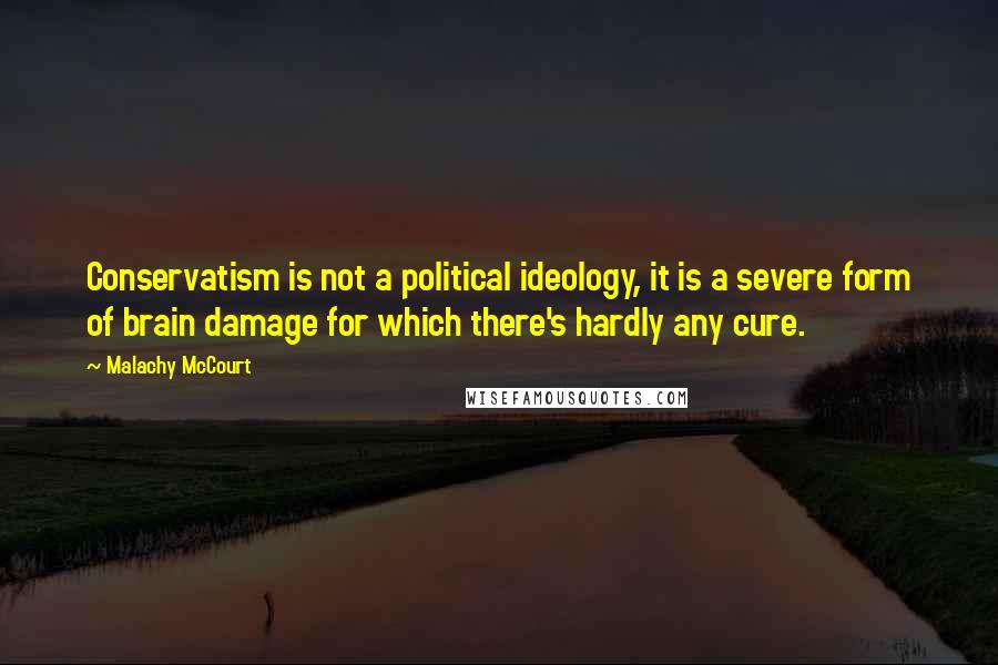 Malachy McCourt Quotes: Conservatism is not a political ideology, it is a severe form of brain damage for which there's hardly any cure.