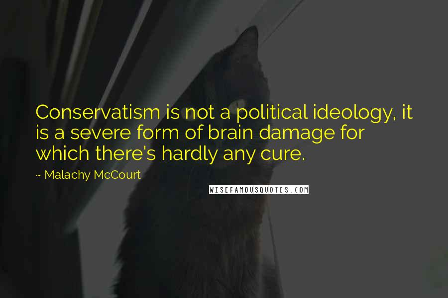 Malachy McCourt Quotes: Conservatism is not a political ideology, it is a severe form of brain damage for which there's hardly any cure.