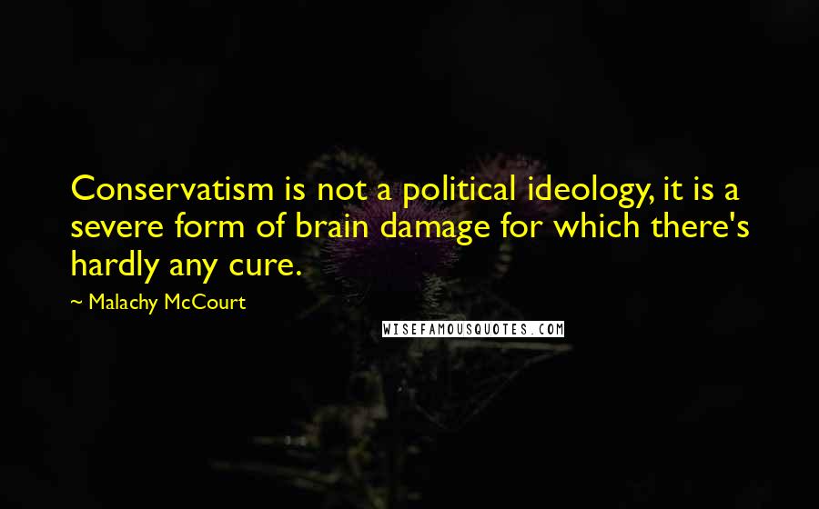 Malachy McCourt Quotes: Conservatism is not a political ideology, it is a severe form of brain damage for which there's hardly any cure.