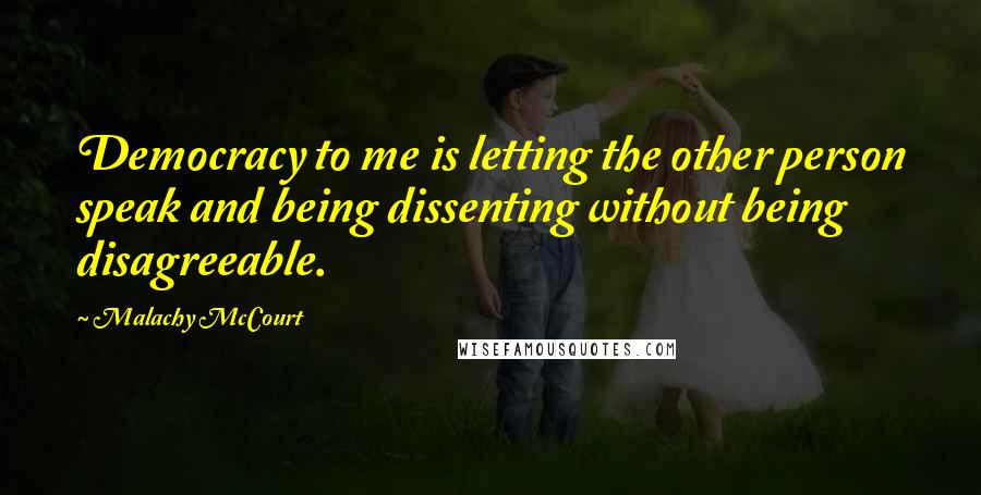 Malachy McCourt Quotes: Democracy to me is letting the other person speak and being dissenting without being disagreeable.