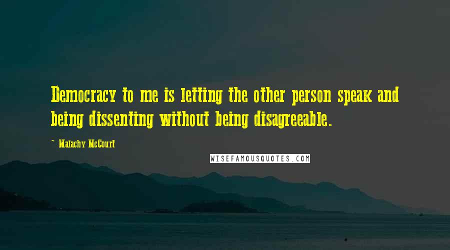 Malachy McCourt Quotes: Democracy to me is letting the other person speak and being dissenting without being disagreeable.