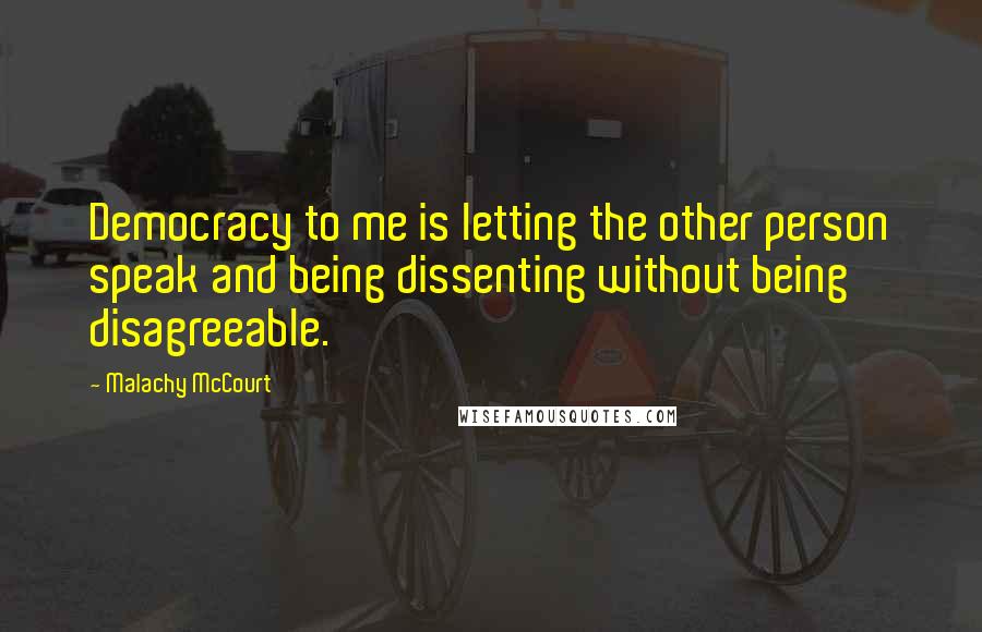 Malachy McCourt Quotes: Democracy to me is letting the other person speak and being dissenting without being disagreeable.