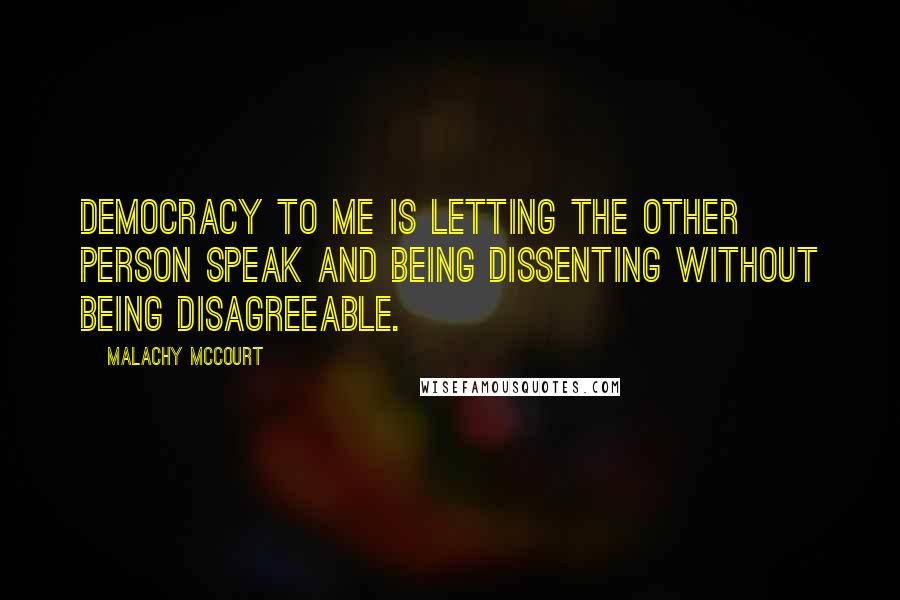 Malachy McCourt Quotes: Democracy to me is letting the other person speak and being dissenting without being disagreeable.