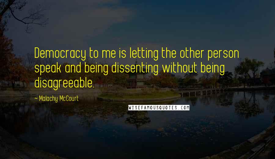 Malachy McCourt Quotes: Democracy to me is letting the other person speak and being dissenting without being disagreeable.