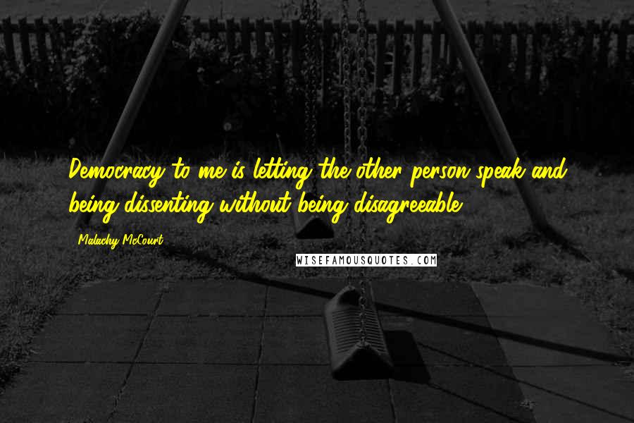 Malachy McCourt Quotes: Democracy to me is letting the other person speak and being dissenting without being disagreeable.