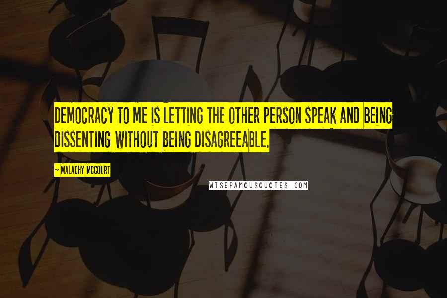 Malachy McCourt Quotes: Democracy to me is letting the other person speak and being dissenting without being disagreeable.