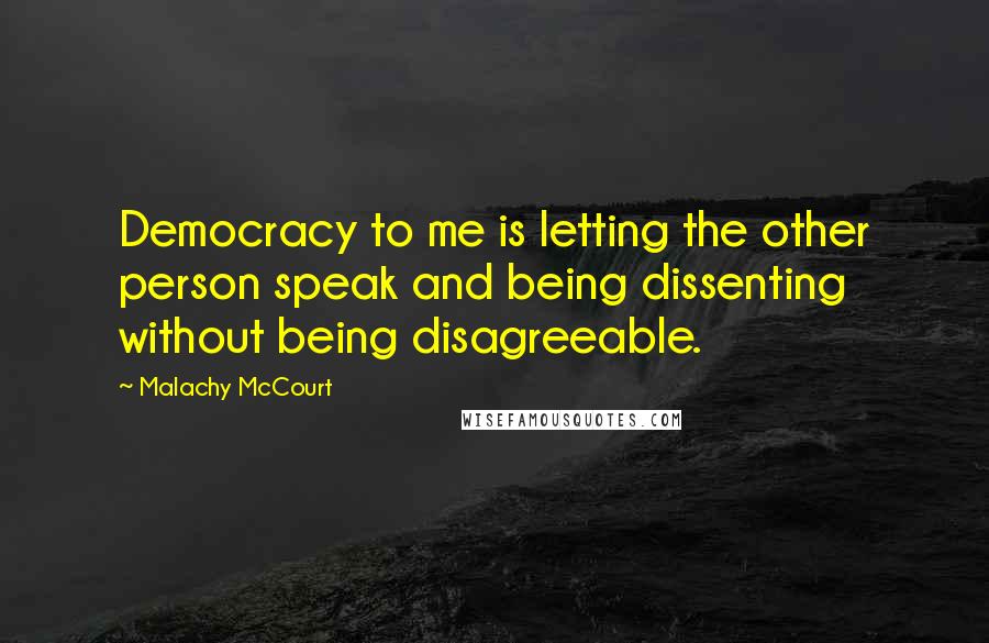 Malachy McCourt Quotes: Democracy to me is letting the other person speak and being dissenting without being disagreeable.