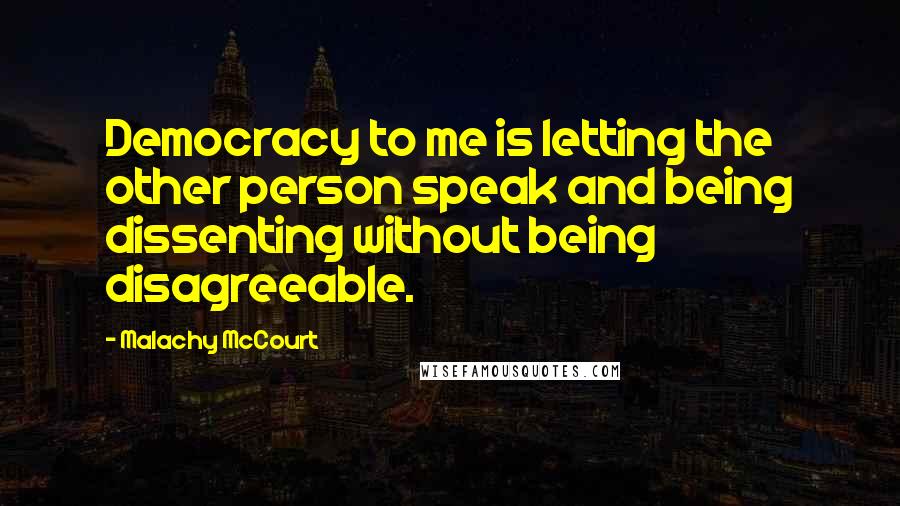 Malachy McCourt Quotes: Democracy to me is letting the other person speak and being dissenting without being disagreeable.