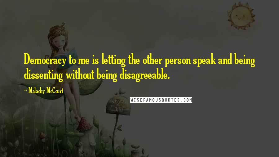 Malachy McCourt Quotes: Democracy to me is letting the other person speak and being dissenting without being disagreeable.
