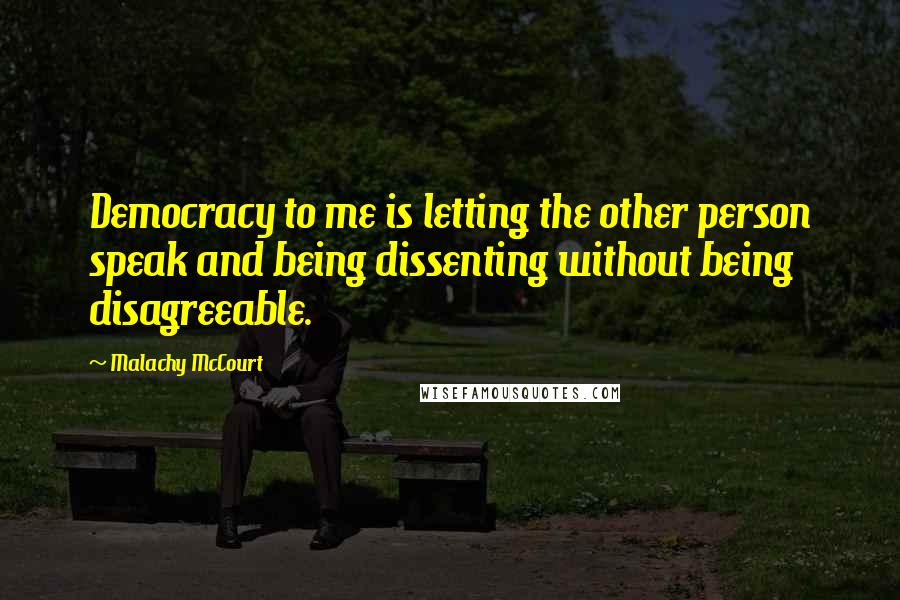 Malachy McCourt Quotes: Democracy to me is letting the other person speak and being dissenting without being disagreeable.