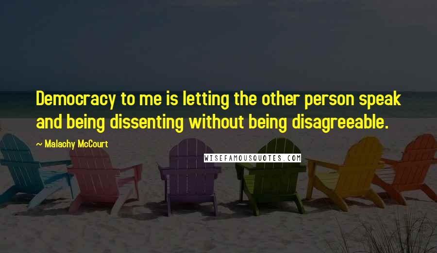 Malachy McCourt Quotes: Democracy to me is letting the other person speak and being dissenting without being disagreeable.