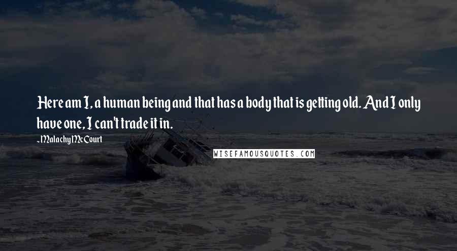 Malachy McCourt Quotes: Here am I, a human being and that has a body that is getting old. And I only have one, I can't trade it in.