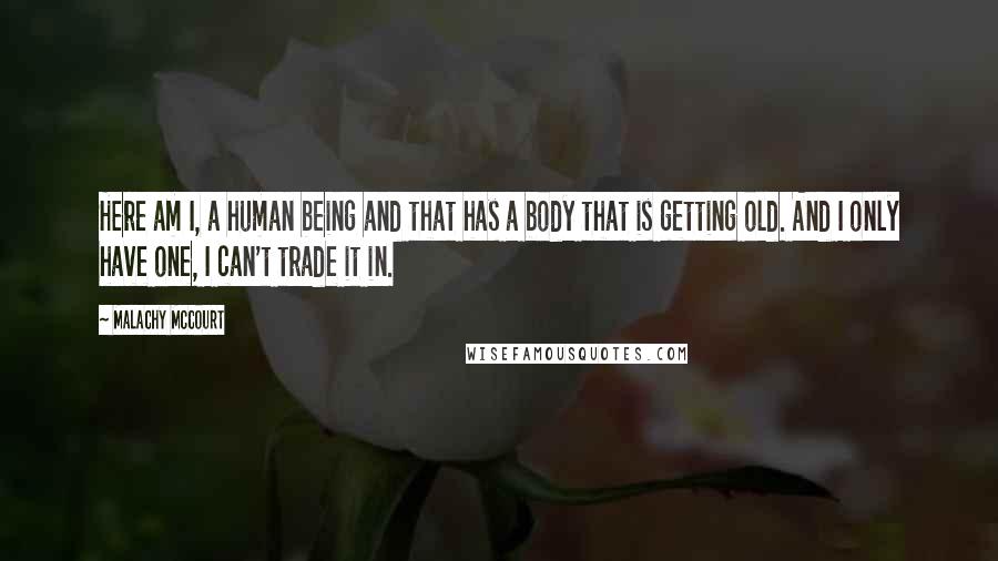 Malachy McCourt Quotes: Here am I, a human being and that has a body that is getting old. And I only have one, I can't trade it in.